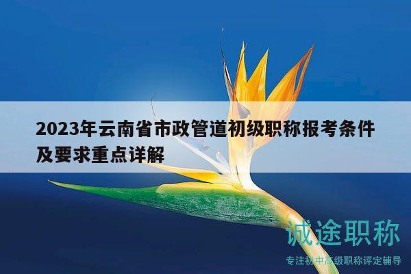 2023年云南省市政管道初级职称报考条件及要求重点详解