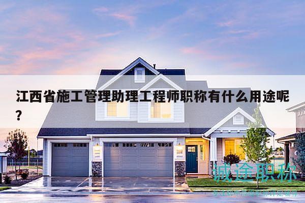 江西省施工管理助理工程师职称有什么用途呢？
