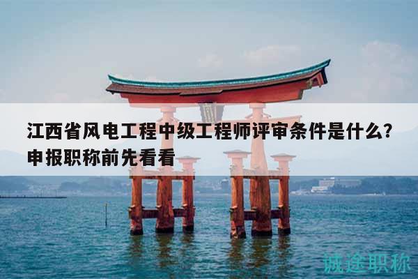 江西省风电工程中级工程师评审条件是什么？申报职称前先看看