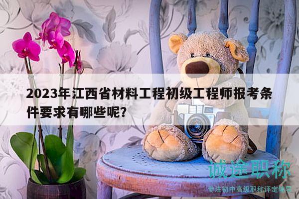 2023年江西省材料工程初级工程师报考条件要求有哪些呢？