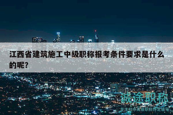 江西省建筑施工中级职称报考条件要求是什么的呢？
