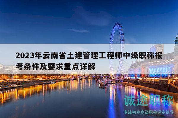 2023年云南省土建管理工程师中级职称报考条件及要求重点详解
