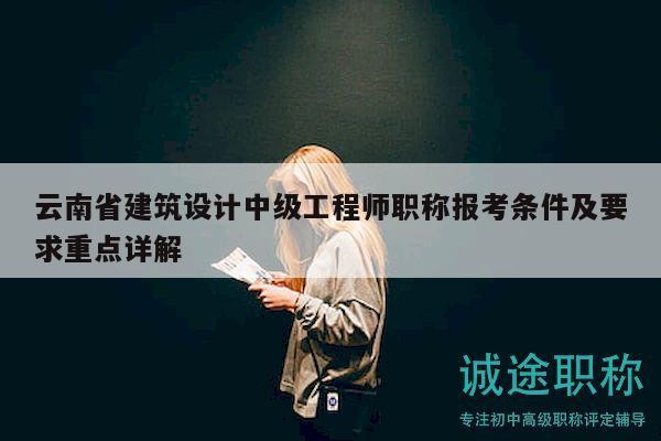 云南省建筑设计中级工程师职称报考条件及要求重点详解