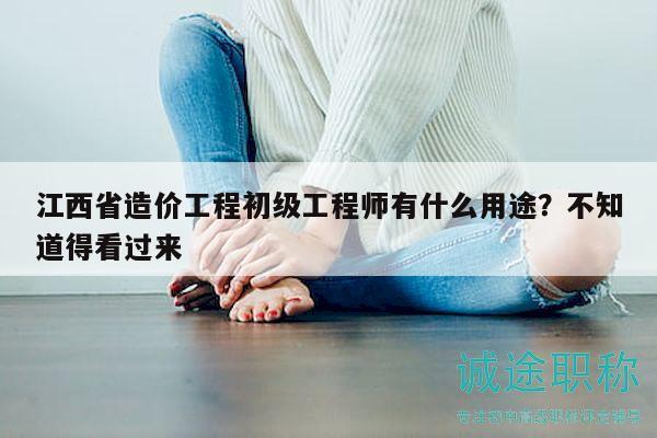 江西省造价工程初级工程师有什么用途？不知道得看过来