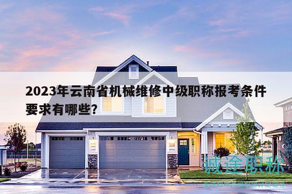2023年云南省机械维修中级职称报考条件要求有哪些？