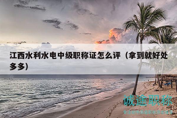 江西水利水电中级职称证怎么评（拿到就好处多多）