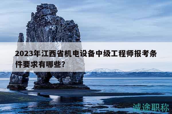 2023年江西省机电设备中级工程师报考条件要求有哪些？
