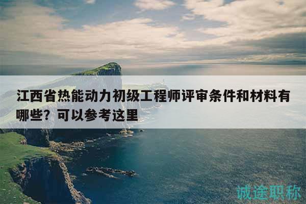 江西省热能动力初级工程师评审条件和材料有哪些？可以参考这里
