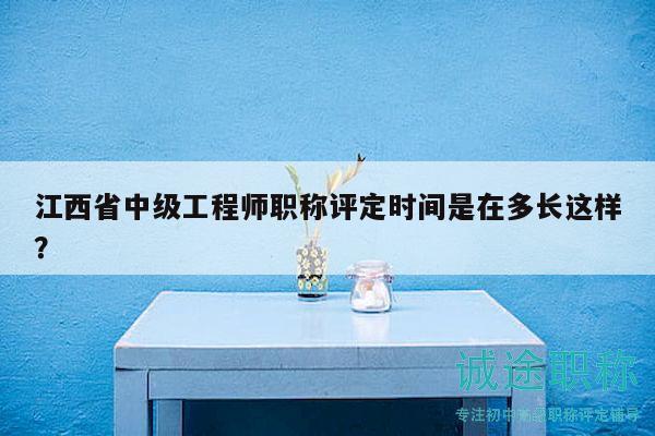 江西省中级工程师职称评定时间是在多长这样？