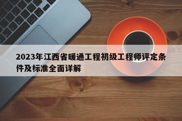 2023年江西省暖通工程初级工程师评定条件及标准全面详解