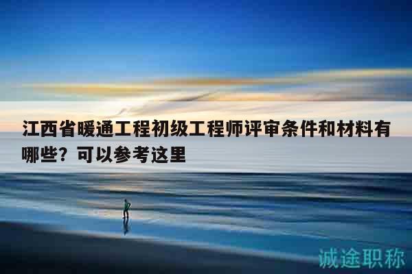 江西省暖通工程初级工程师评审条件和材料有哪些？可以参考这里