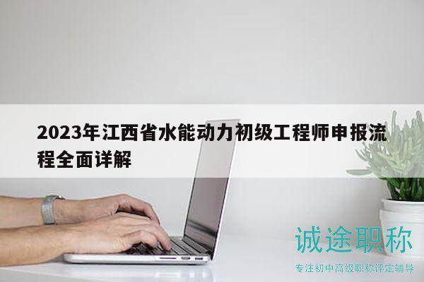 2023年江西省水能动力初级工程师申报流程全面详解