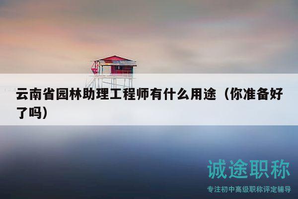 云南省园林助理工程师有什么用途（你准备好了吗）