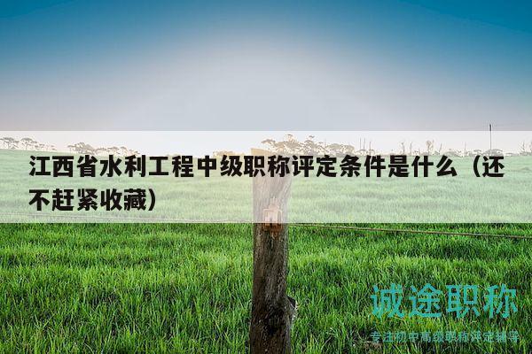 江西省水利工程中级职称评定条件是什么（还不赶紧收藏）