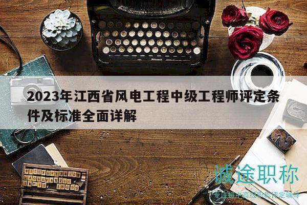 2023年江西省风电工程中级工程师评定条件及标准全面详解