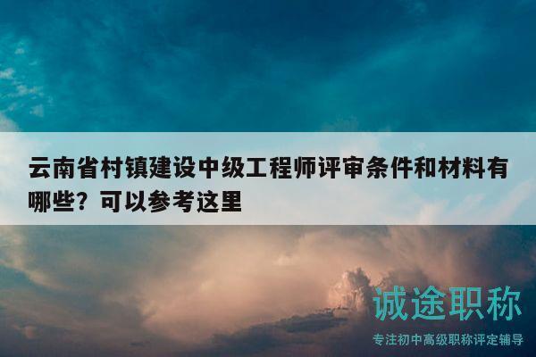 云南省村镇建设中级工程师评审条件和材料有哪些？可以参考这里