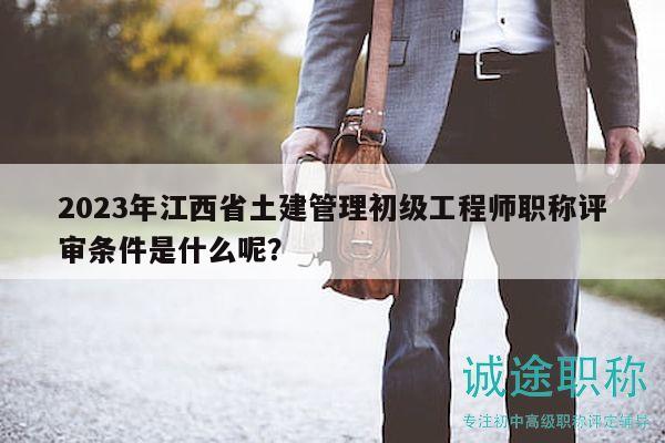 2023年江西省土建管理初级工程师职称评审条件是什么呢？