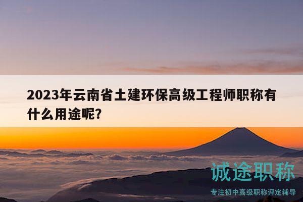 2023年云南省土建环保高级工程师职称有什么用途呢？
