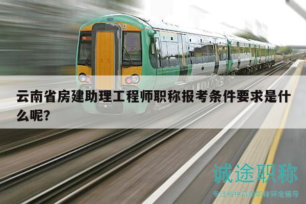 云南省房建助理工程师职称报考条件要求是什么呢？