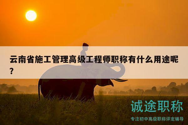 云南省施工管理高级工程师职称有什么用途呢？