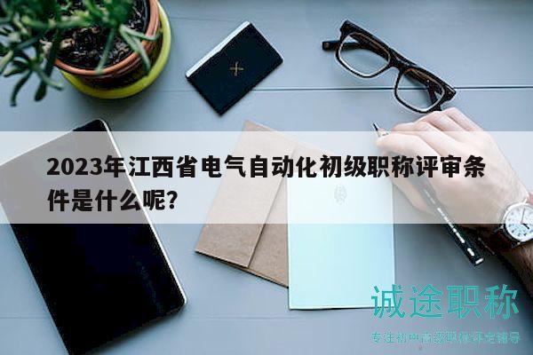 2023年江西省电气自动化初级职称评审条件是什么呢？