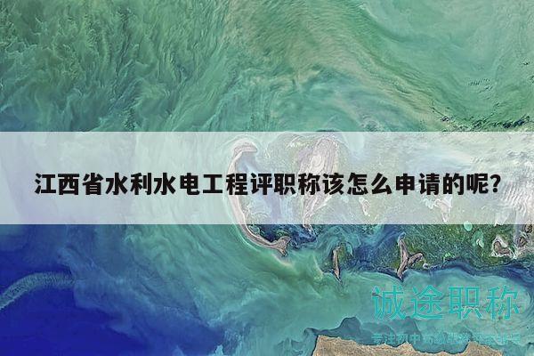 江西省水利水电工程评职称该怎么申请的呢？