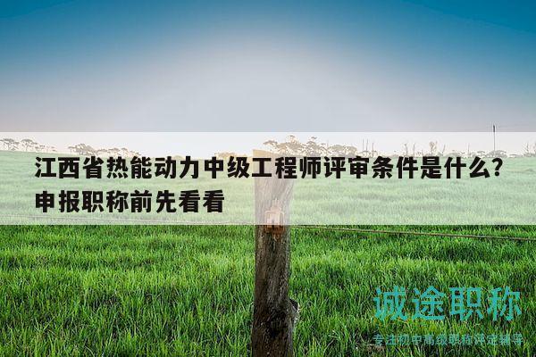 江西省热能动力中级工程师评审条件是什么？申报职称前先看看