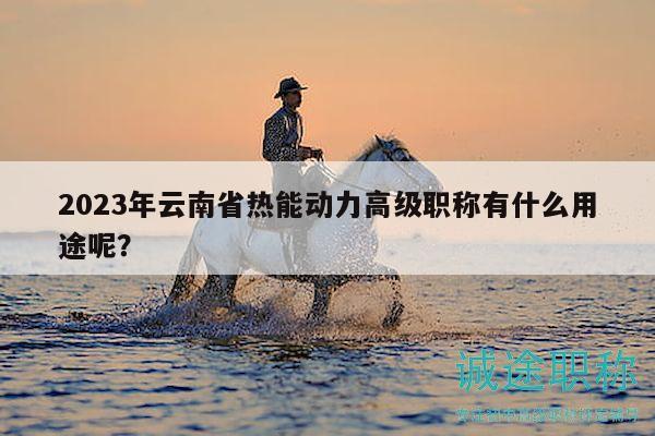 2023年云南省热能动力高级职称有什么用途呢？