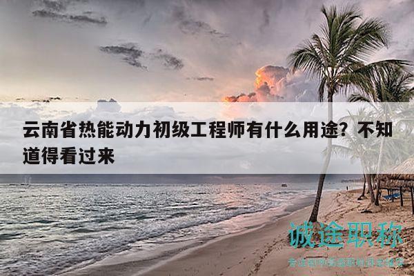 云南省热能动力初级工程师有什么用途？不知道得看过来