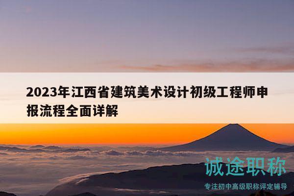 2023年江西省建筑美术设计初级工程师申报流程全面详解