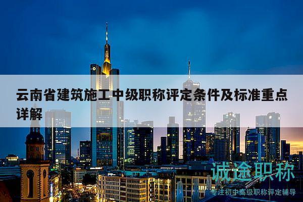 云南省建筑施工中级职称评定条件及标准重点详解