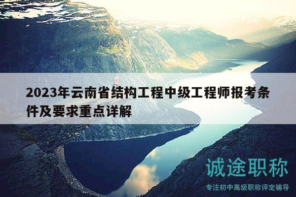 2023年云南省结构工程中级工程师报考条件及要求重点详解