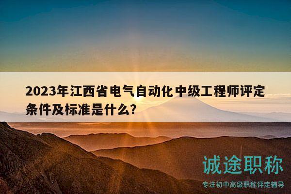 2023年江西省电气自动化中级工程师评定条件及标准是什么？