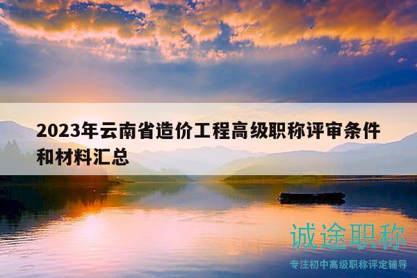 2023年云南省造价工程高级职称评审条件和材料汇总