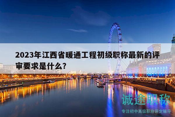 2023年江西省暖通工程初级职称最新的评审要求是什么？