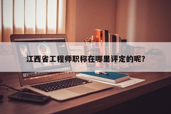 江西省工程师职称在哪里评定的呢？