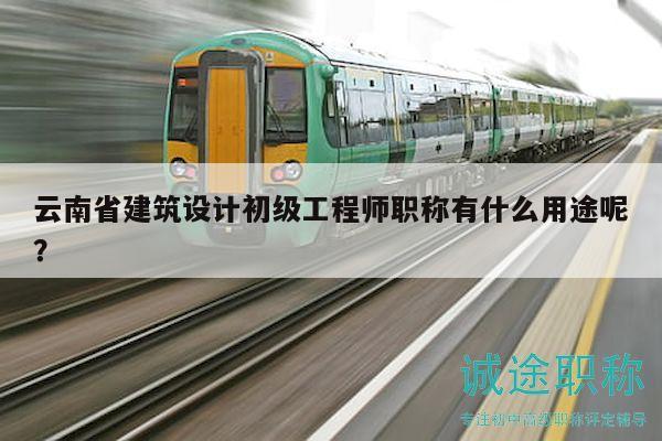 云南省建筑设计初级工程师职称有什么用途呢？