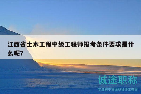 江西省土木工程中级工程师报考条件要求是什么呢？