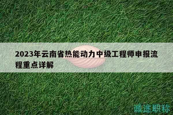 2023年云南省热能动力中级工程师申报流程重点详解