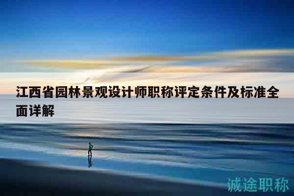 江西省园林景观设计师职称评定条件及标准全面详解