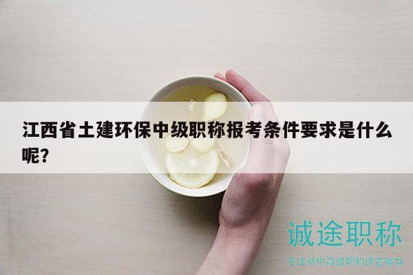 江西省土建环保中级职称报考条件要求是什么呢？