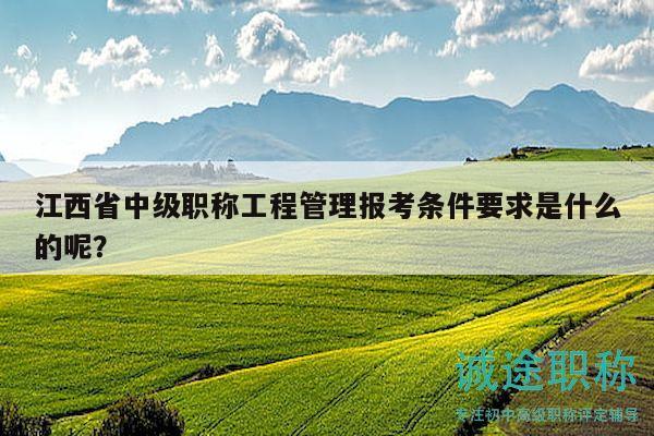 江西省中级职称工程管理报考条件要求是什么的呢？