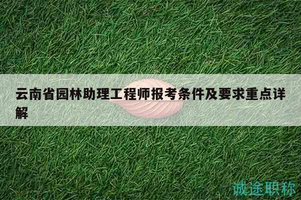 云南省园林助理工程师报考条件及要求重点详解