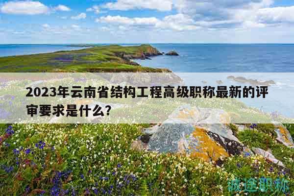 2023年云南省结构工程高级职称最新的评审要求是什么？