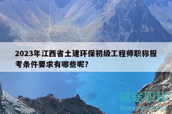 2023年江西省土建环保初级工程师职称报考条件要求有哪些呢？
