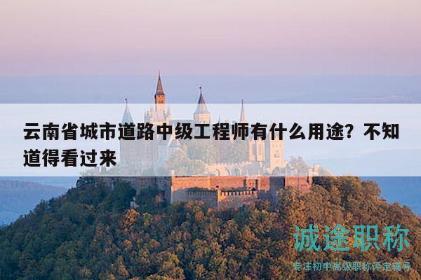 云南省城市道路中级工程师有什么用途？不知道得看过来