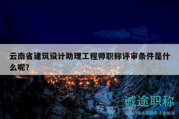 云南省建筑设计助理工程师职称评审条件是什么呢？