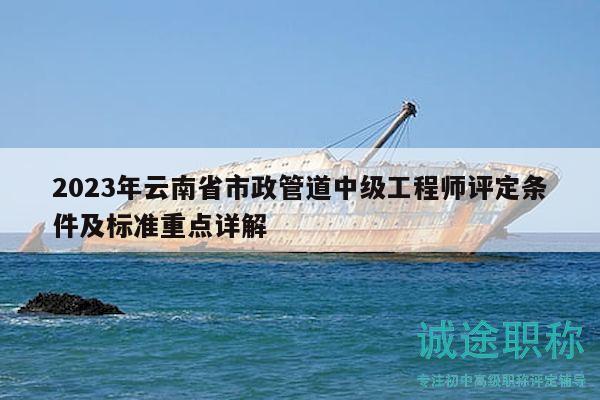 2023年云南省市政管道中级工程师评定条件及标准重点详解