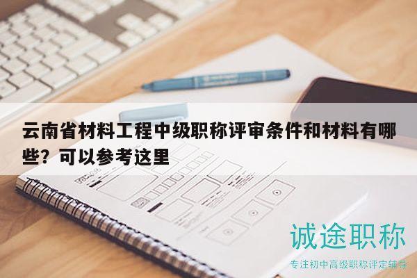 云南省材料工程中级职称评审条件和材料有哪些？可以参考这里