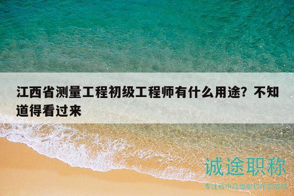 江西省测量工程初级工程师有什么用途？不知道得看过来